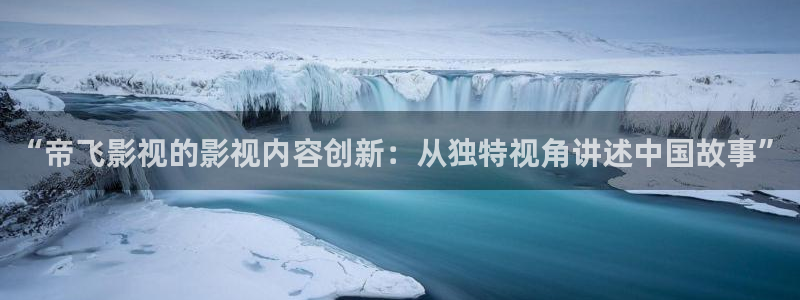 木瓜在线电影：“帝飞影视的影视内容创新：从独特视角讲述中国故事”