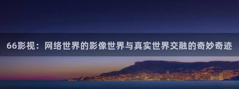 木瓜免费电影网：66影视：网络世界的影像世界与真实世界交融的奇妙奇迹