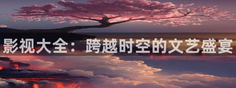 木瓜伦理影视：影视大全：跨越时空的文艺盛宴